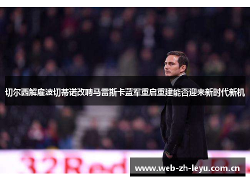 切尔西解雇波切蒂诺改聘马雷斯卡蓝军重启重建能否迎来新时代新机