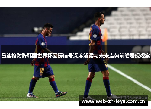 吕迪格对阵韩国世界杯回暖信号深度解读与未来走势前瞻表现观察